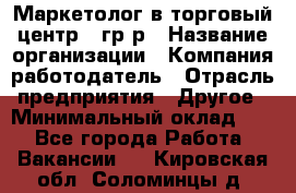 Маркетолог в торговый центр – гр/р › Название организации ­ Компания-работодатель › Отрасль предприятия ­ Другое › Минимальный оклад ­ 1 - Все города Работа » Вакансии   . Кировская обл.,Соломинцы д.